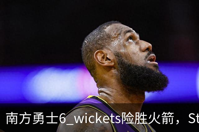 南方勇士6 wickets险胜火箭，Stubbs52分毁掉火箭决赛直通梦