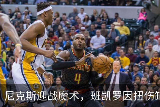 尼克斯迎战魔术，班凯罗因扭伤缺阵，球队故事变得有趣了！