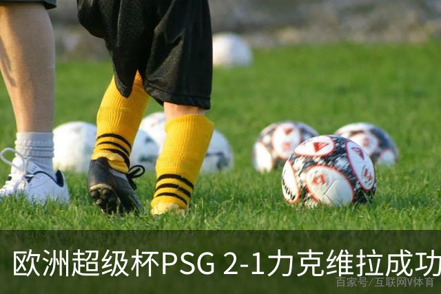 欧洲超级杯PSG 2-1力克维拉成功卫冕 克瓦拉茨赫利亚世界波建功