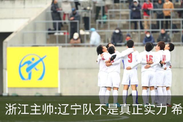 浙江主帅:辽宁队不是真正实力 希望所有人平安