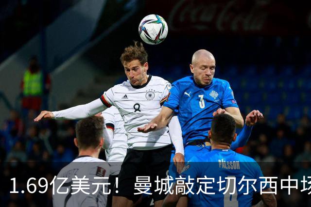 1.69亿美元！曼城敲定切尔西中场，追平英超纪录